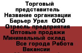Торговый представитель › Название организации ­ Барьер-Урал, ООО › Отрасль предприятия ­ Оптовые продажи › Минимальный оклад ­ 30 000 - Все города Работа » Вакансии   . Московская обл.,Бронницы г.